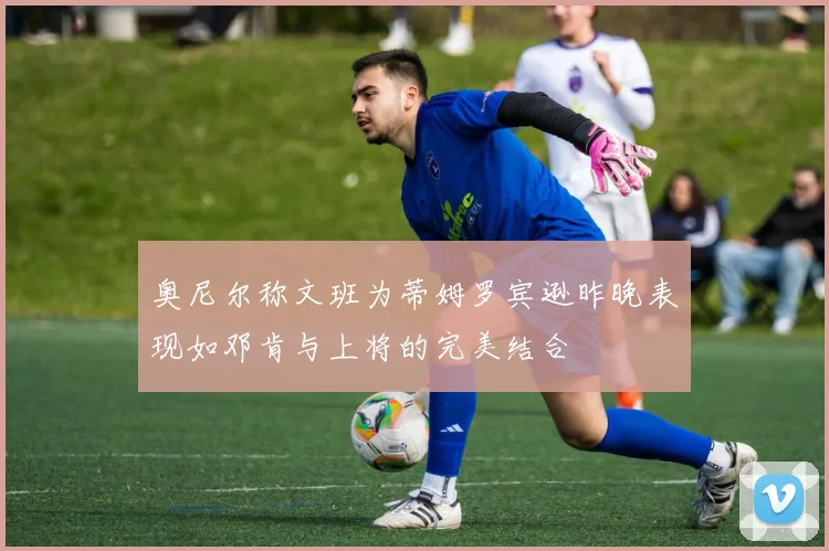 奥尼尔称文班为蒂姆罗宾逊昨晚表现如邓肯与上将的完美结合