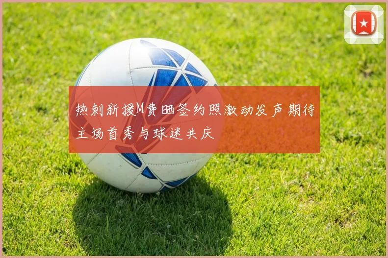 热刺新援M费晒签约照激动发声期待主场首秀与球迷共庆