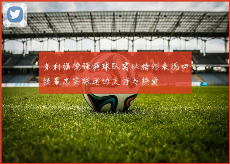 克利福德强调球队需以精彩表现回馈最忠实球迷的支持与热爱