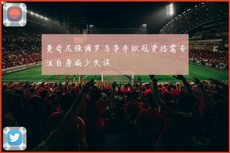 曼奇尼强调罗马争夺欧冠资格需专注自身减少失误