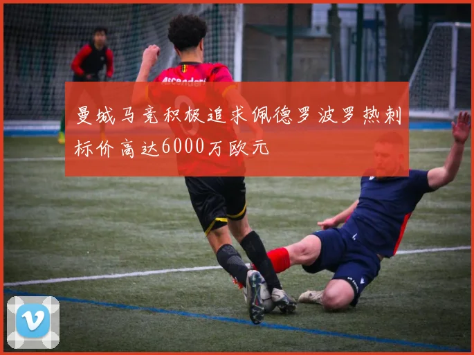 曼城马竞积极追求佩德罗波罗热刺标价高达6000万欧元