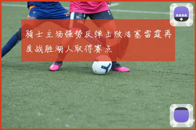 骑士主场强势反弹击败活塞雷霆再度战胜湖人取得赛点