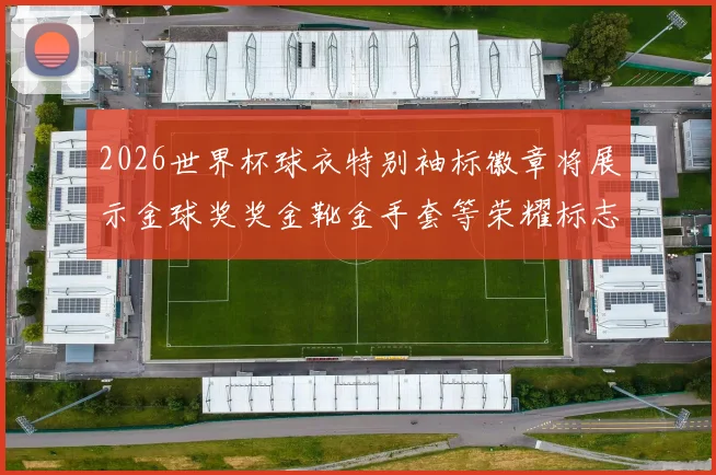 2026世界杯球衣特别袖标徽章将展示金球奖奖金靴金手套等荣耀标志
