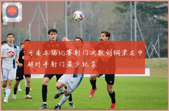 河南本场比赛射门次数创铜梁龙中超对手射门最少纪录