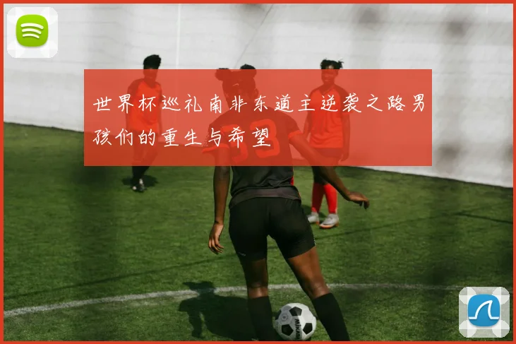 世界杯巡礼南非东道主逆袭之路男孩们的重生与希望
