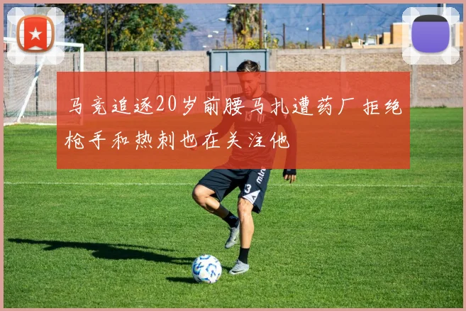 马竞追逐20岁前腰马扎遭药厂拒绝枪手和热刺也在关注他
