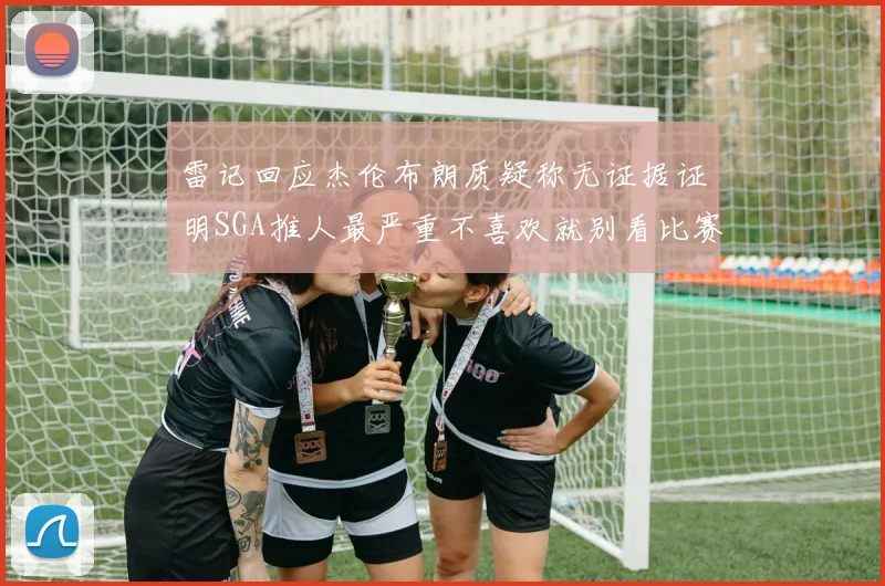 雷记回应杰伦布朗质疑称无证据证明SGA推人最严重不喜欢就别看比赛