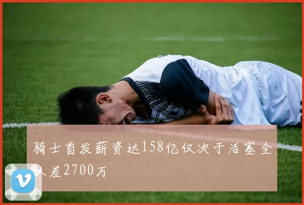 骑士首发薪资达158亿仅次于活塞全队差2700万