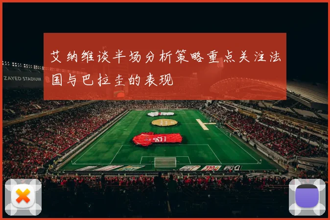 艾纳维谈半场分析策略重点关注法国与巴拉圭的表现