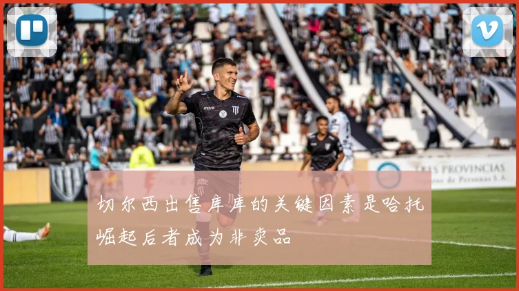 切尔西出售库库的关键因素是哈托崛起后者成为非卖品