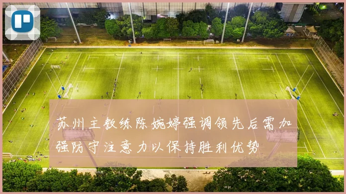 苏州主教练陈婉婷强调领先后需加强防守注意力以保持胜利优势