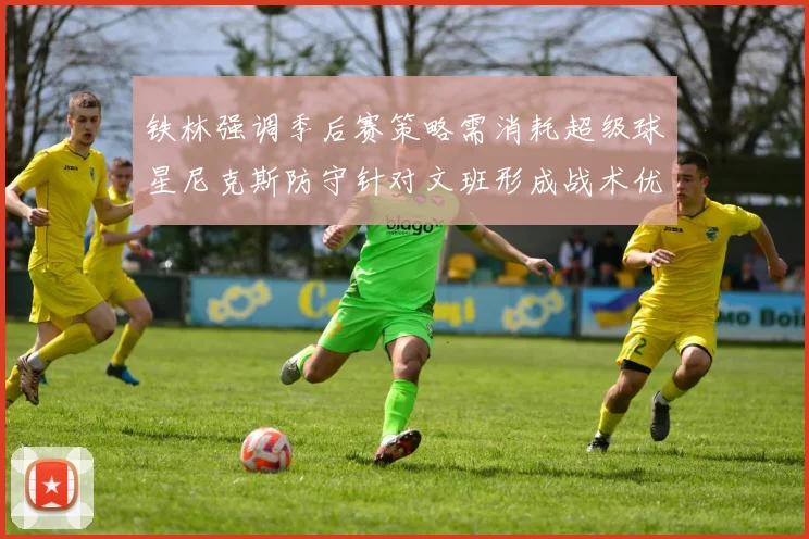 铁林强调季后赛策略需消耗超级球星尼克斯防守针对文班形成战术优势