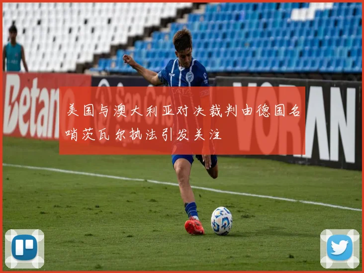美国与澳大利亚对决裁判由德国名哨茨瓦尔执法引发关注