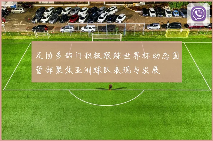 足协多部门积极跟踪世界杯动态国管部聚焦亚洲球队表现与发展