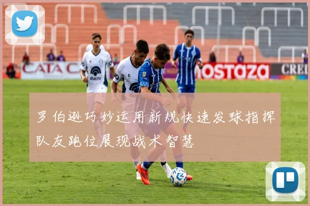 罗伯逊巧妙运用新规快速发球指挥队友跑位展现战术智慧