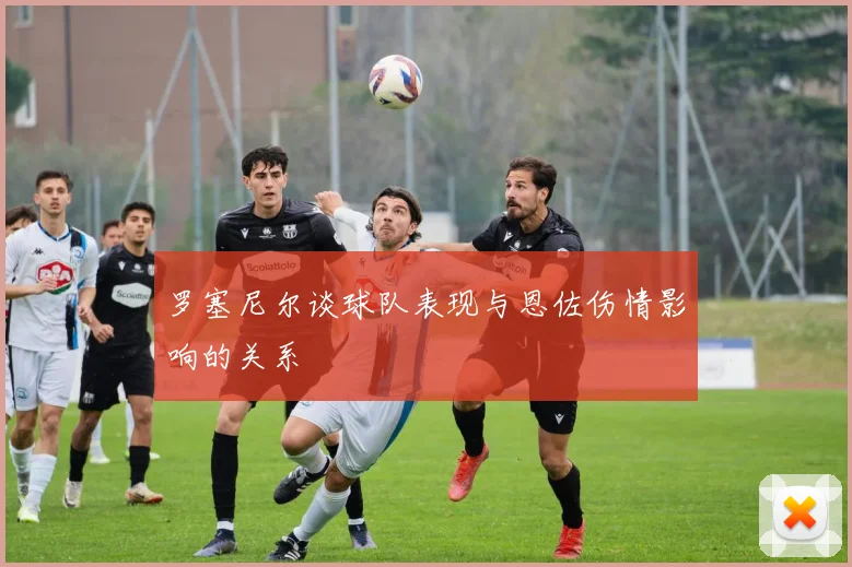 罗塞尼尔谈球队表现与恩佐伤情影响的关系