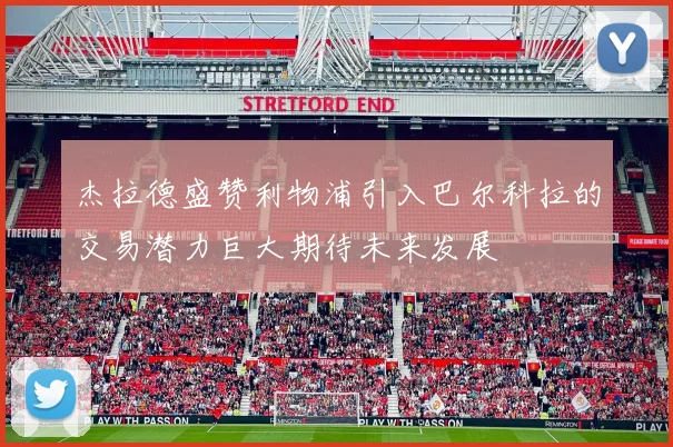 杰拉德盛赞利物浦引入巴尔科拉的交易潜力巨大期待未来发展