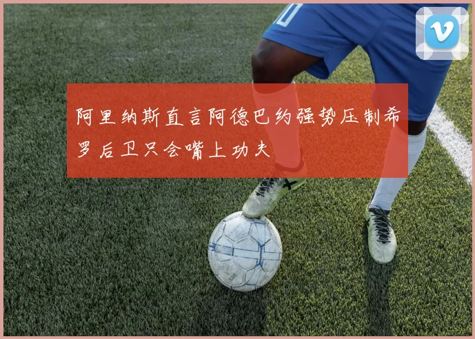 阿里纳斯直言阿德巴约强势压制希罗后卫只会嘴上功夫
