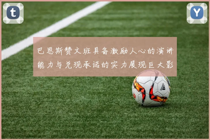 巴恩斯赞文班具备激励人心的演讲能力与兑现承诺的实力展现巨大影响力