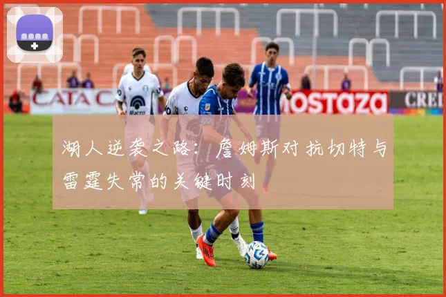 湖人逆袭之路：詹姆斯对抗切特与雷霆失常的关键时刻