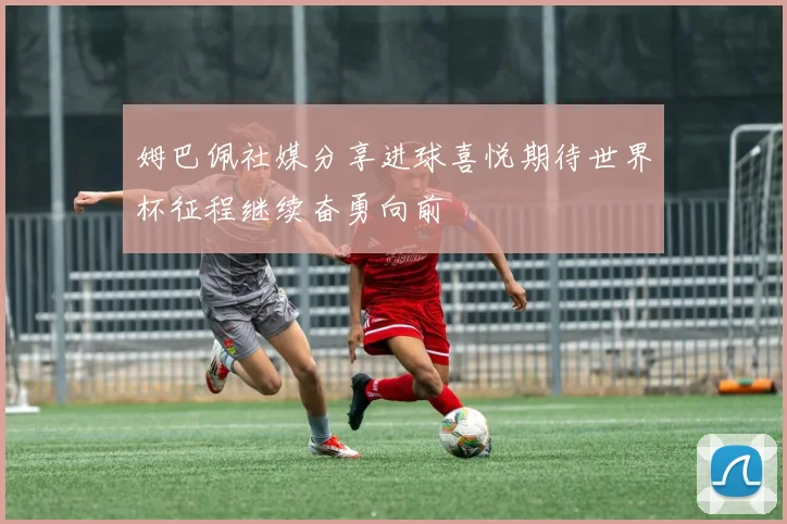姆巴佩社媒分享进球喜悦期待世界杯征程继续奋勇向前