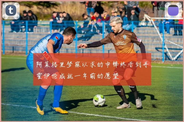 阿莱格里梦寐以求的中锋终于到手霍伊伦成就一年前的愿望